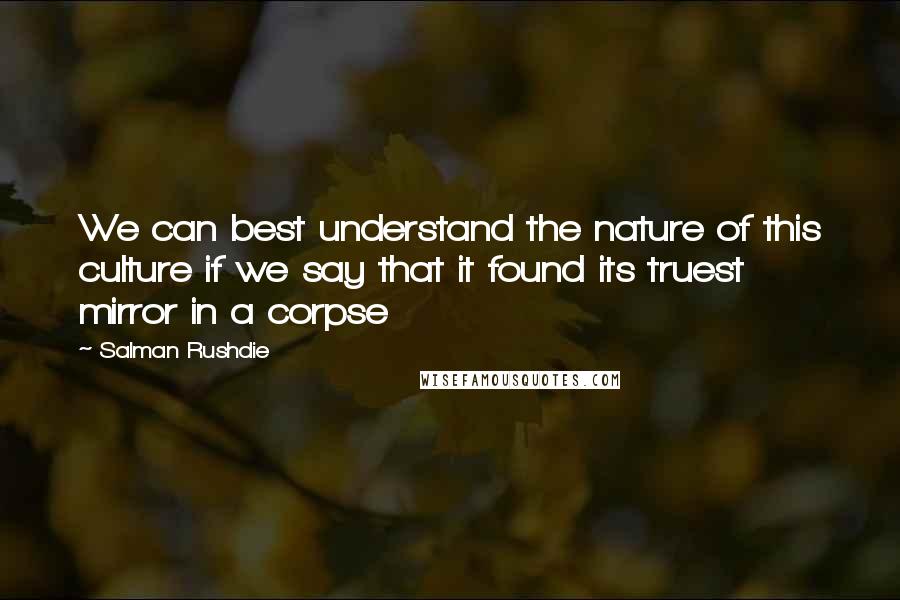 Salman Rushdie Quotes: We can best understand the nature of this culture if we say that it found its truest mirror in a corpse