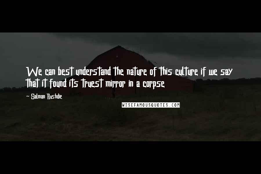 Salman Rushdie Quotes: We can best understand the nature of this culture if we say that it found its truest mirror in a corpse