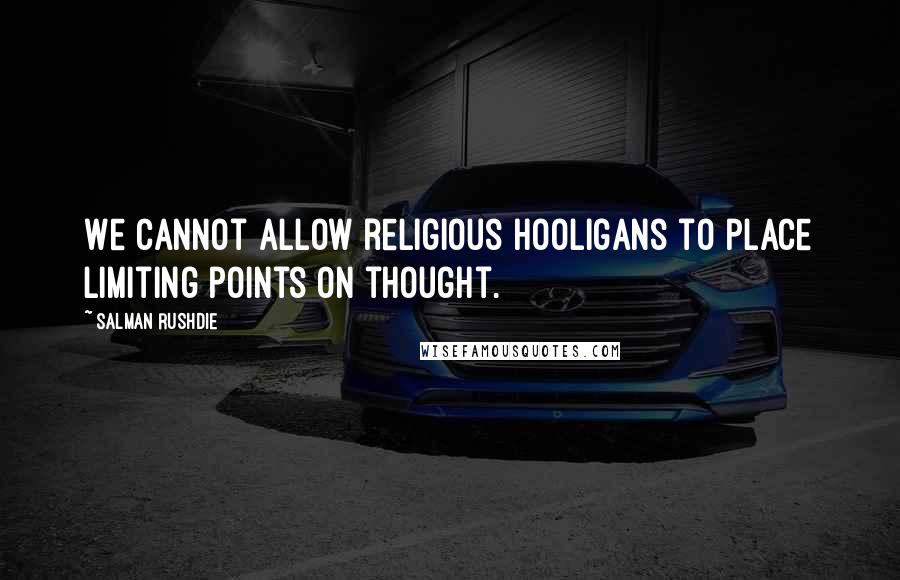 Salman Rushdie Quotes: We cannot allow religious hooligans to place limiting points on thought.