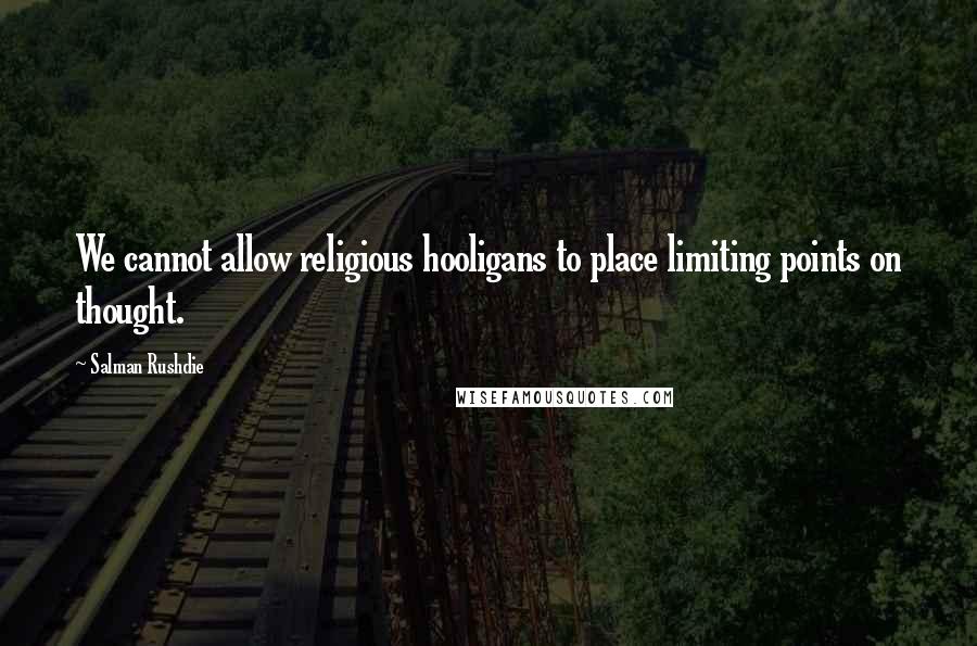 Salman Rushdie Quotes: We cannot allow religious hooligans to place limiting points on thought.