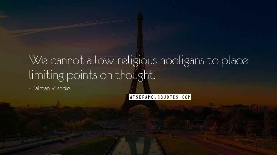 Salman Rushdie Quotes: We cannot allow religious hooligans to place limiting points on thought.