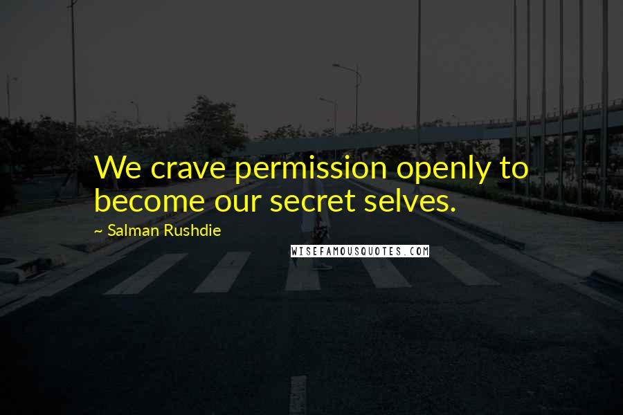 Salman Rushdie Quotes: We crave permission openly to become our secret selves.