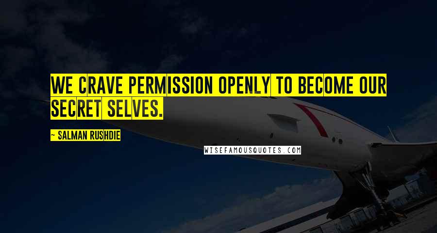 Salman Rushdie Quotes: We crave permission openly to become our secret selves.