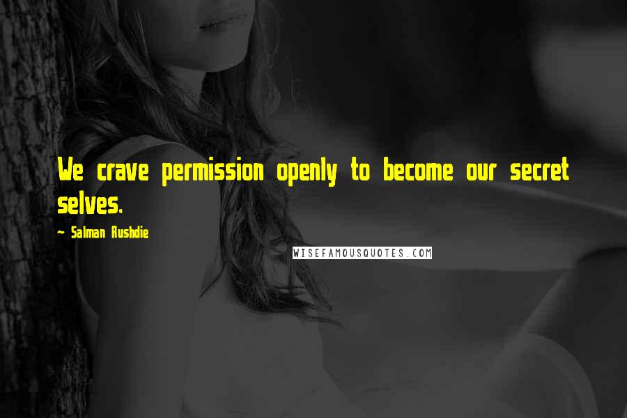 Salman Rushdie Quotes: We crave permission openly to become our secret selves.