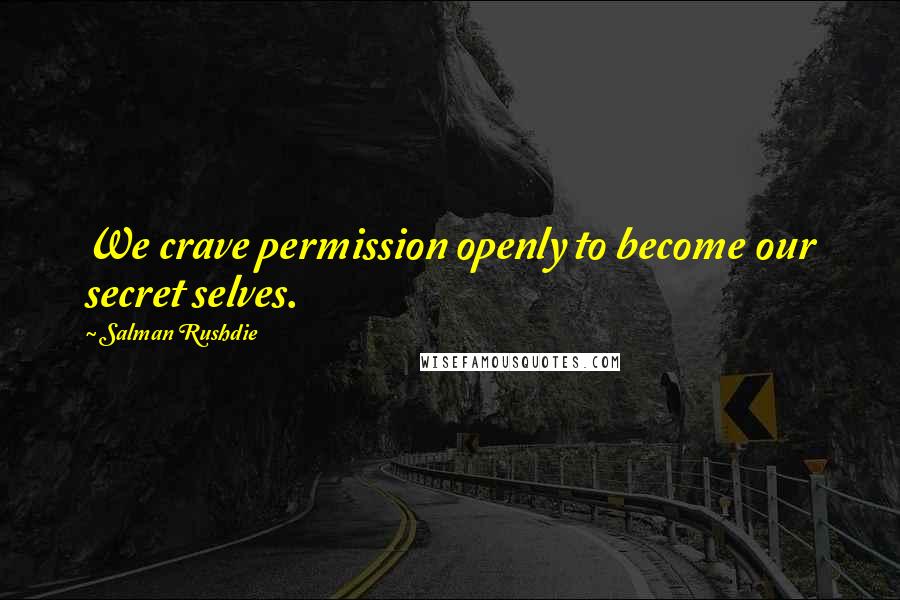 Salman Rushdie Quotes: We crave permission openly to become our secret selves.