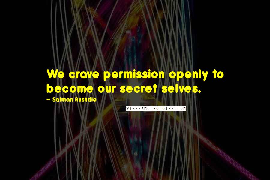 Salman Rushdie Quotes: We crave permission openly to become our secret selves.