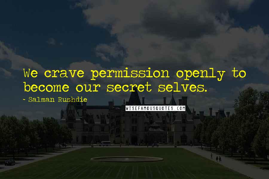 Salman Rushdie Quotes: We crave permission openly to become our secret selves.