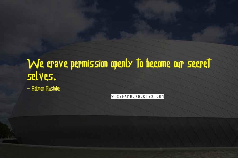 Salman Rushdie Quotes: We crave permission openly to become our secret selves.