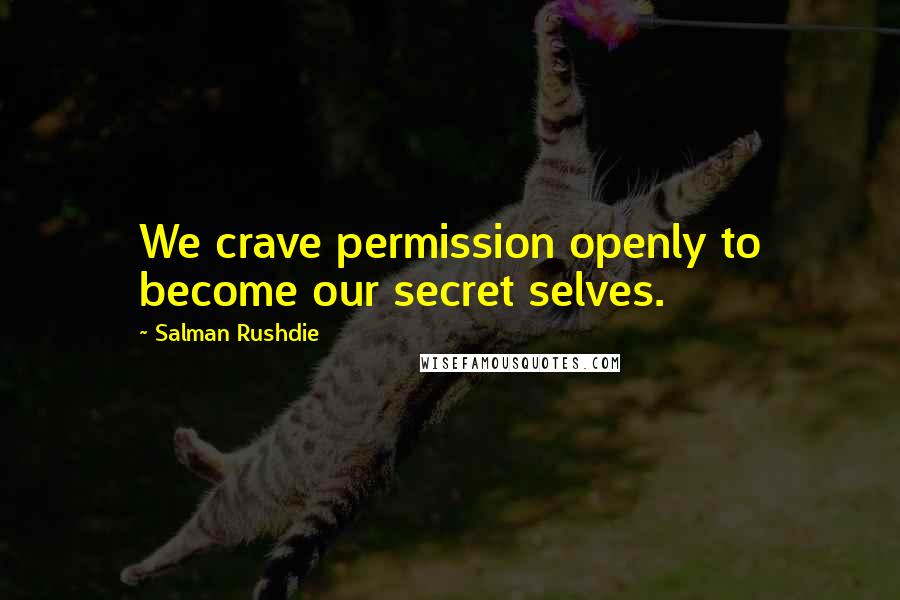 Salman Rushdie Quotes: We crave permission openly to become our secret selves.