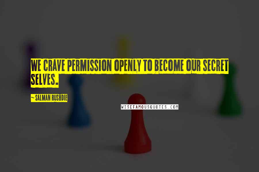 Salman Rushdie Quotes: We crave permission openly to become our secret selves.