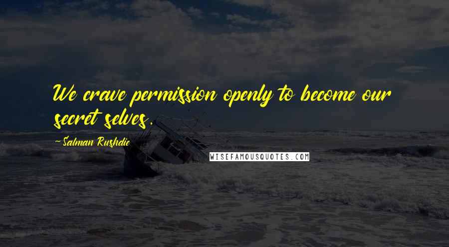 Salman Rushdie Quotes: We crave permission openly to become our secret selves.