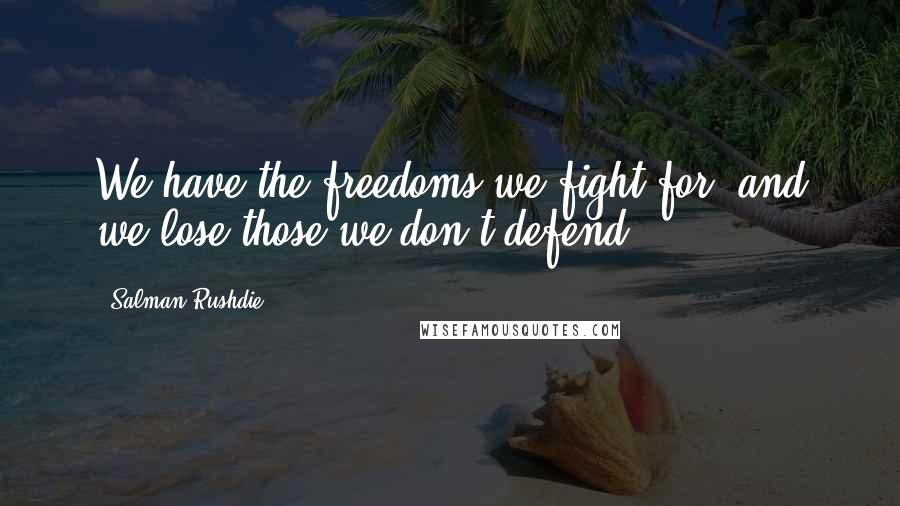 Salman Rushdie Quotes: We have the freedoms we fight for, and we lose those we don't defend.