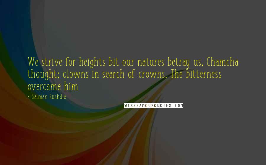 Salman Rushdie Quotes: We strive for heights bit our natures betray us, Chamcha thought; clowns in search of crowns. The bitterness overcame him