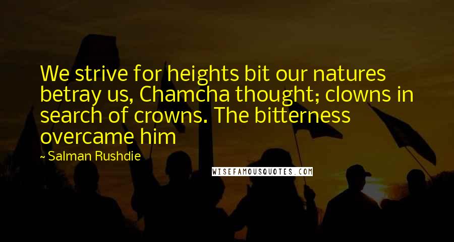 Salman Rushdie Quotes: We strive for heights bit our natures betray us, Chamcha thought; clowns in search of crowns. The bitterness overcame him