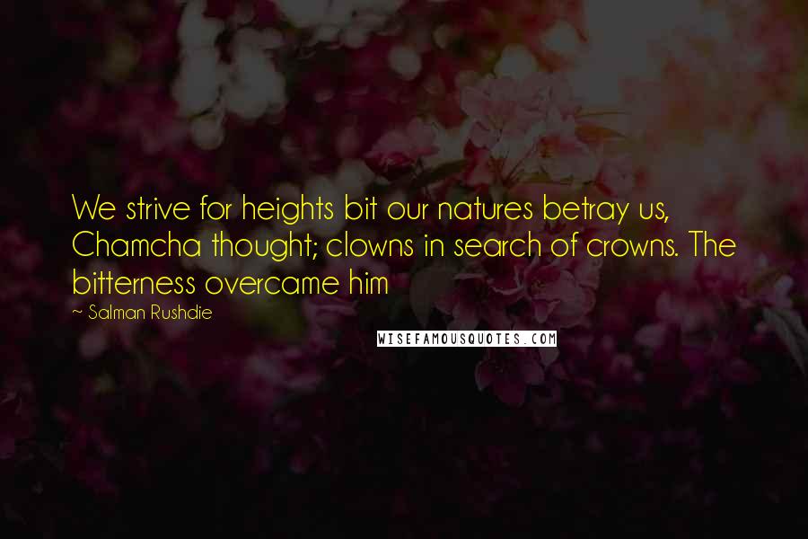 Salman Rushdie Quotes: We strive for heights bit our natures betray us, Chamcha thought; clowns in search of crowns. The bitterness overcame him