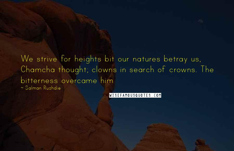 Salman Rushdie Quotes: We strive for heights bit our natures betray us, Chamcha thought; clowns in search of crowns. The bitterness overcame him