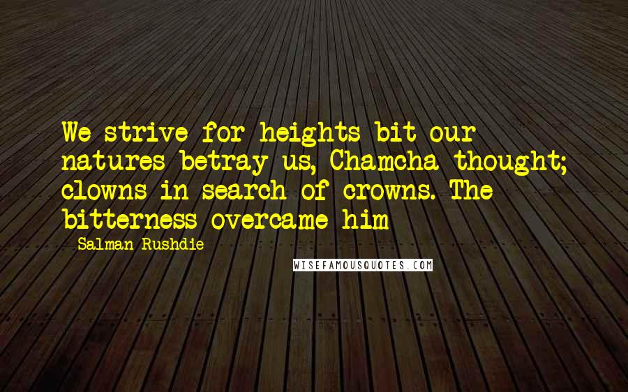 Salman Rushdie Quotes: We strive for heights bit our natures betray us, Chamcha thought; clowns in search of crowns. The bitterness overcame him