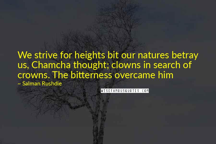 Salman Rushdie Quotes: We strive for heights bit our natures betray us, Chamcha thought; clowns in search of crowns. The bitterness overcame him