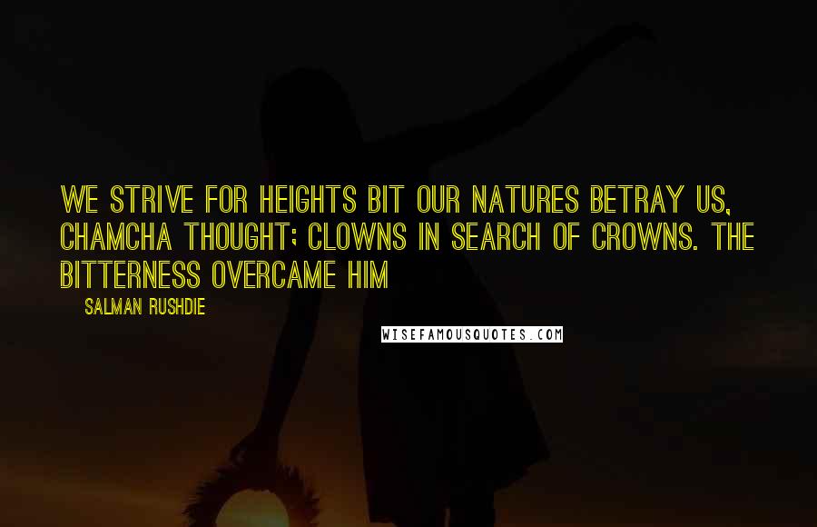 Salman Rushdie Quotes: We strive for heights bit our natures betray us, Chamcha thought; clowns in search of crowns. The bitterness overcame him