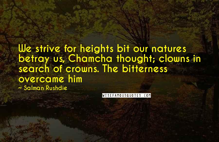 Salman Rushdie Quotes: We strive for heights bit our natures betray us, Chamcha thought; clowns in search of crowns. The bitterness overcame him