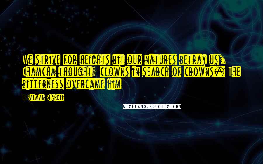 Salman Rushdie Quotes: We strive for heights bit our natures betray us, Chamcha thought; clowns in search of crowns. The bitterness overcame him