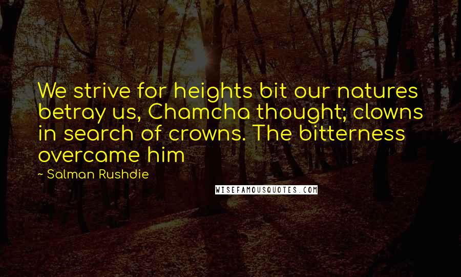 Salman Rushdie Quotes: We strive for heights bit our natures betray us, Chamcha thought; clowns in search of crowns. The bitterness overcame him