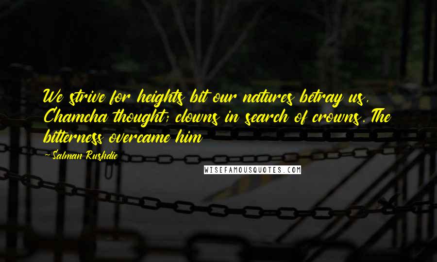 Salman Rushdie Quotes: We strive for heights bit our natures betray us, Chamcha thought; clowns in search of crowns. The bitterness overcame him