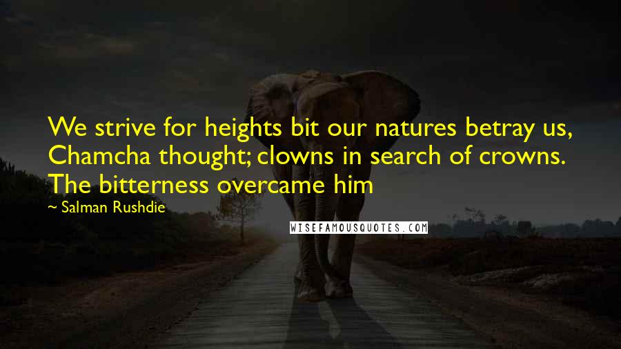 Salman Rushdie Quotes: We strive for heights bit our natures betray us, Chamcha thought; clowns in search of crowns. The bitterness overcame him