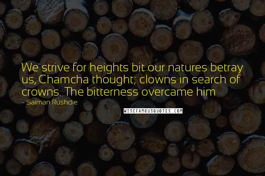 Salman Rushdie Quotes: We strive for heights bit our natures betray us, Chamcha thought; clowns in search of crowns. The bitterness overcame him