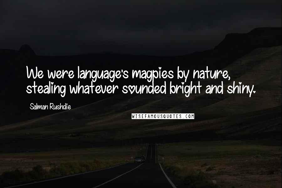 Salman Rushdie Quotes: We were language's magpies by nature, stealing whatever sounded bright and shiny.