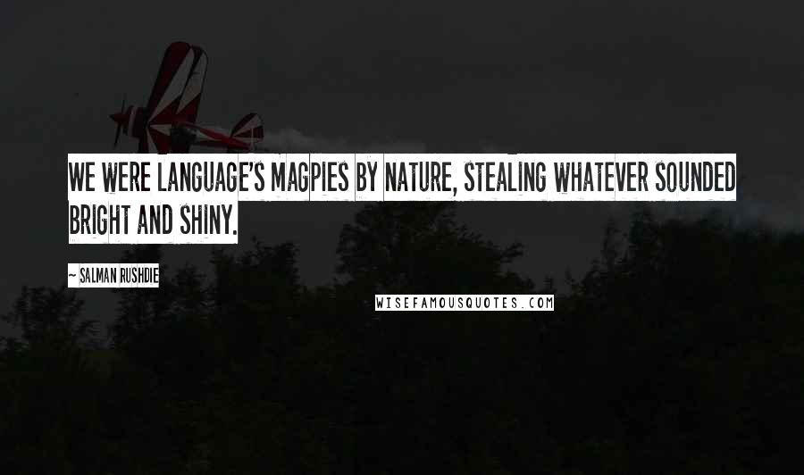 Salman Rushdie Quotes: We were language's magpies by nature, stealing whatever sounded bright and shiny.