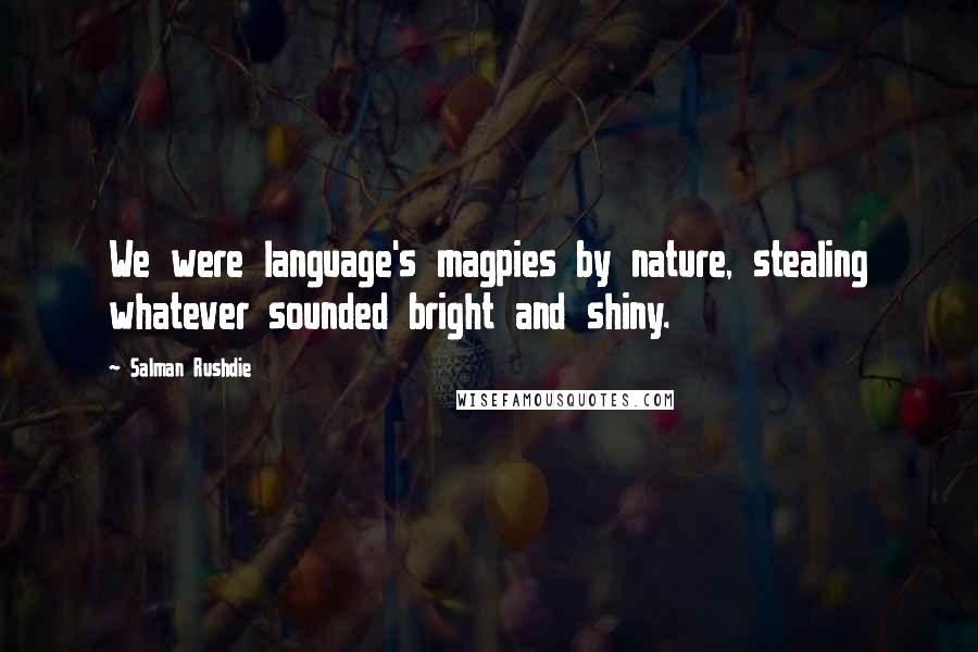 Salman Rushdie Quotes: We were language's magpies by nature, stealing whatever sounded bright and shiny.