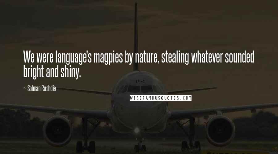 Salman Rushdie Quotes: We were language's magpies by nature, stealing whatever sounded bright and shiny.