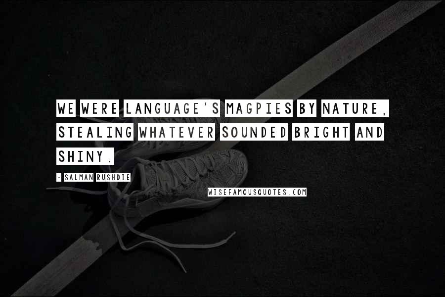 Salman Rushdie Quotes: We were language's magpies by nature, stealing whatever sounded bright and shiny.