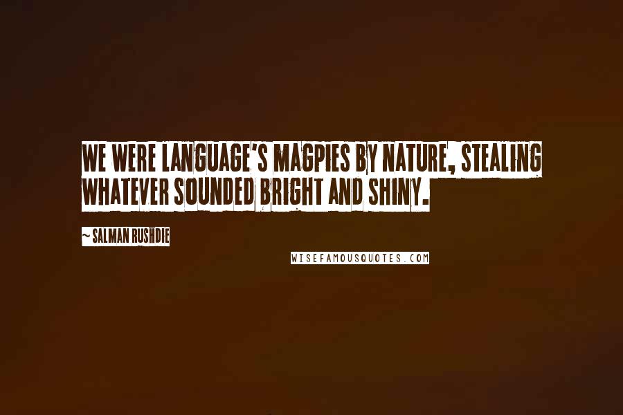 Salman Rushdie Quotes: We were language's magpies by nature, stealing whatever sounded bright and shiny.