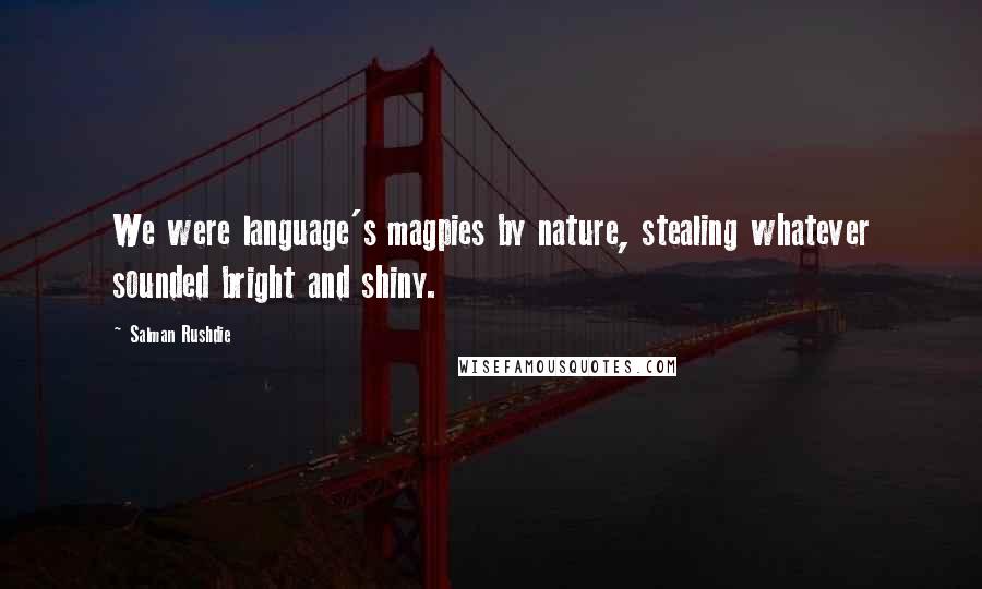 Salman Rushdie Quotes: We were language's magpies by nature, stealing whatever sounded bright and shiny.