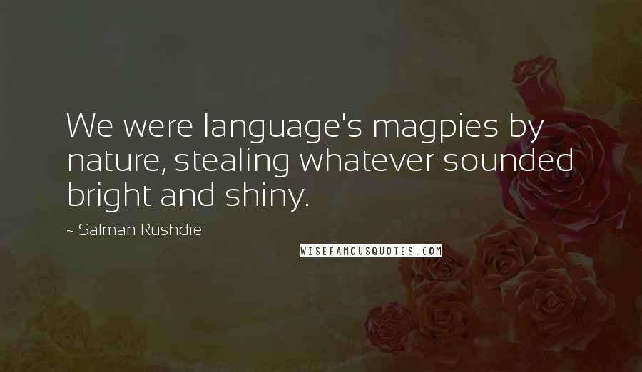 Salman Rushdie Quotes: We were language's magpies by nature, stealing whatever sounded bright and shiny.