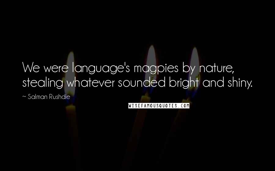 Salman Rushdie Quotes: We were language's magpies by nature, stealing whatever sounded bright and shiny.