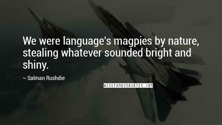 Salman Rushdie Quotes: We were language's magpies by nature, stealing whatever sounded bright and shiny.