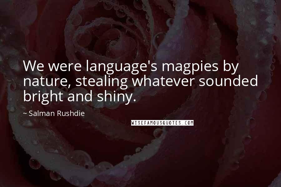 Salman Rushdie Quotes: We were language's magpies by nature, stealing whatever sounded bright and shiny.