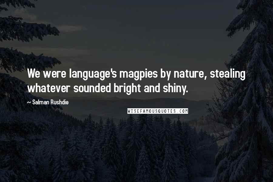 Salman Rushdie Quotes: We were language's magpies by nature, stealing whatever sounded bright and shiny.