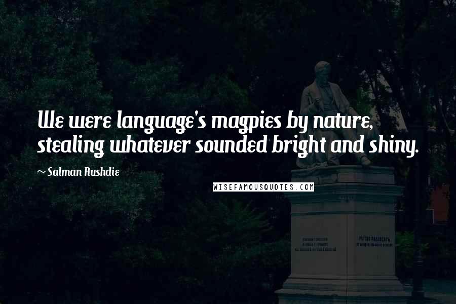 Salman Rushdie Quotes: We were language's magpies by nature, stealing whatever sounded bright and shiny.