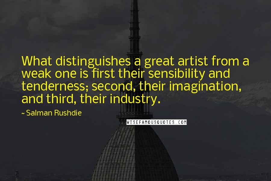 Salman Rushdie Quotes: What distinguishes a great artist from a weak one is first their sensibility and tenderness; second, their imagination, and third, their industry.