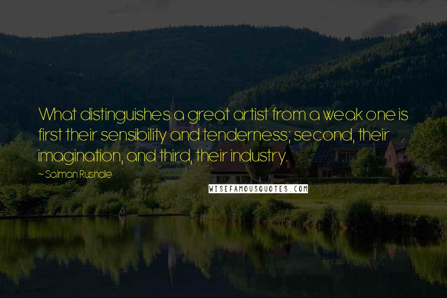 Salman Rushdie Quotes: What distinguishes a great artist from a weak one is first their sensibility and tenderness; second, their imagination, and third, their industry.