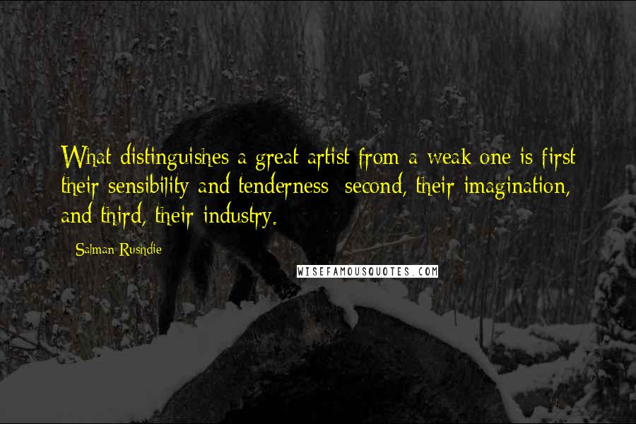 Salman Rushdie Quotes: What distinguishes a great artist from a weak one is first their sensibility and tenderness; second, their imagination, and third, their industry.