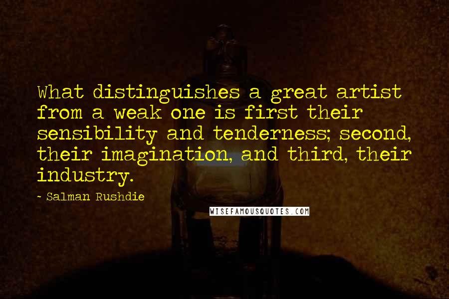 Salman Rushdie Quotes: What distinguishes a great artist from a weak one is first their sensibility and tenderness; second, their imagination, and third, their industry.