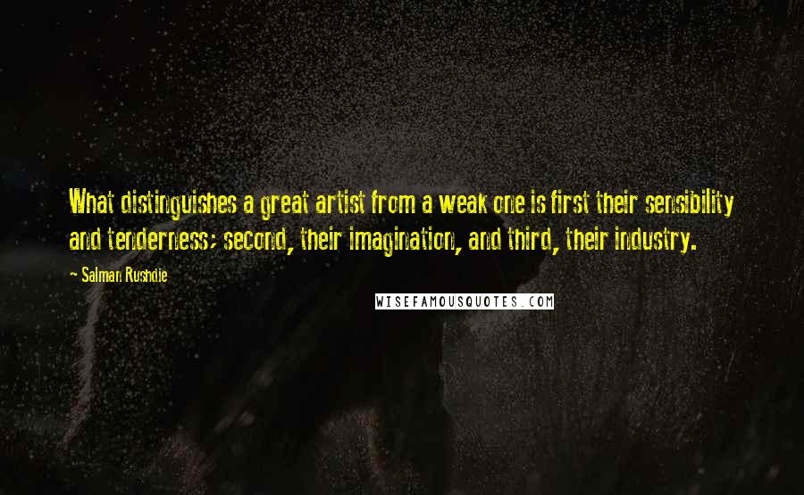 Salman Rushdie Quotes: What distinguishes a great artist from a weak one is first their sensibility and tenderness; second, their imagination, and third, their industry.