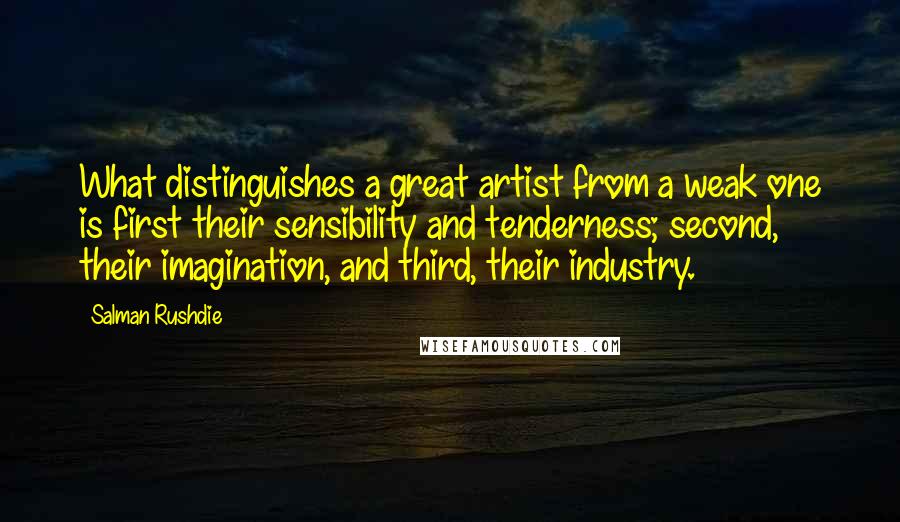 Salman Rushdie Quotes: What distinguishes a great artist from a weak one is first their sensibility and tenderness; second, their imagination, and third, their industry.