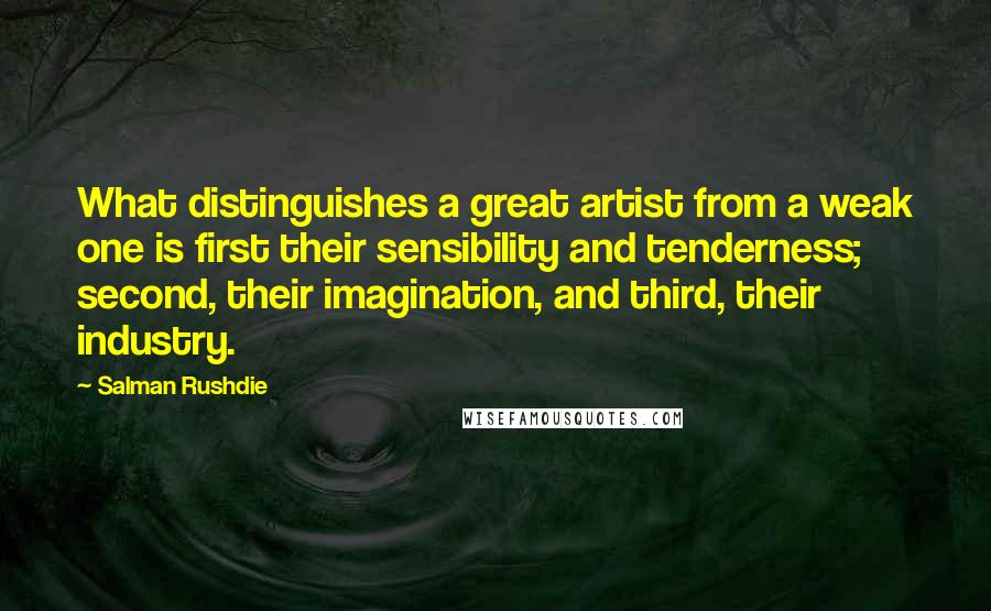 Salman Rushdie Quotes: What distinguishes a great artist from a weak one is first their sensibility and tenderness; second, their imagination, and third, their industry.