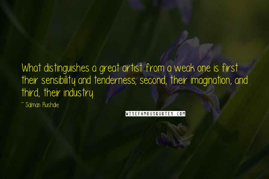 Salman Rushdie Quotes: What distinguishes a great artist from a weak one is first their sensibility and tenderness; second, their imagination, and third, their industry.